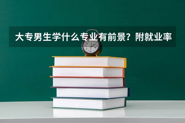 大专男生学什么专业有前景？附就业率最高的十大热门专业