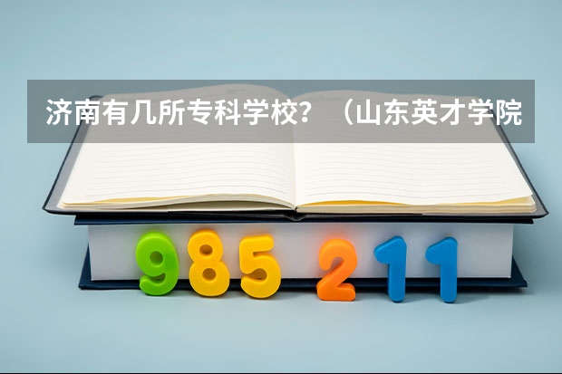 济南有几所专科学校？（山东英才学院在哪）