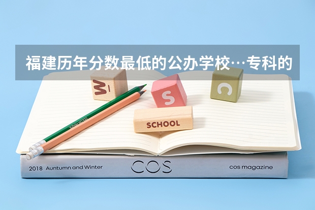 福建历年分数最低的公办学校…专科的…（福建好的专科学校）