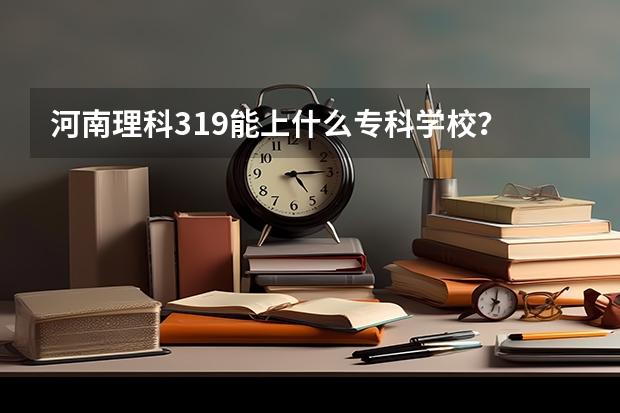 河南理科319能上什么专科学校？