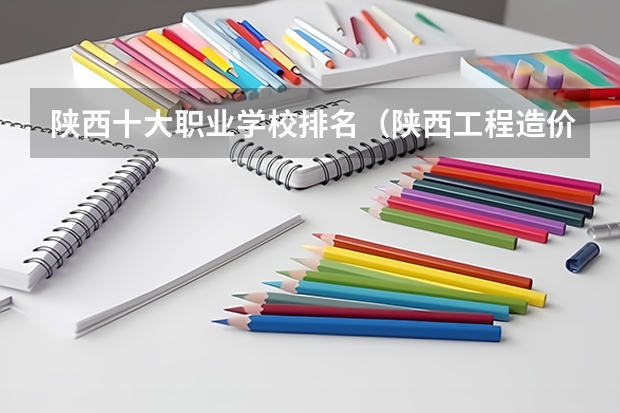 陕西十大职业学校排名（陕西工程造价专科学校排名）