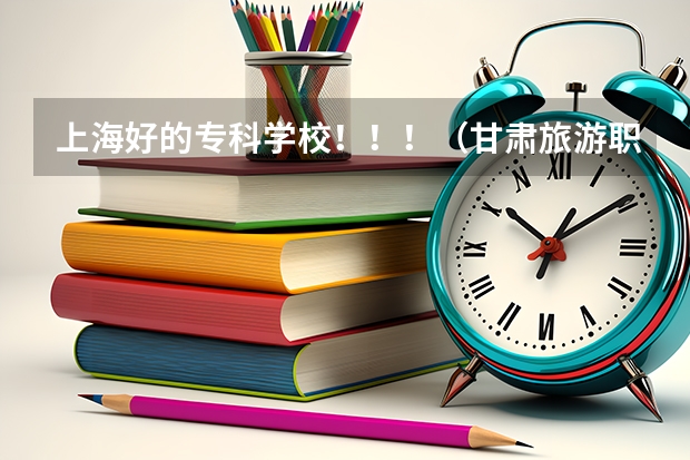 上海好的专科学校！！！（甘肃旅游职业学校幼师专业毕业怎样考幼师证）