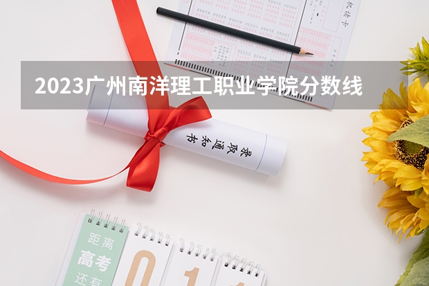 2023广州南洋理工职业学院分数线 历年广州南洋理工职业学院分数线