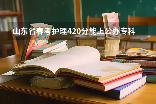 山东省春考护理420分能上公办专科学校吗?