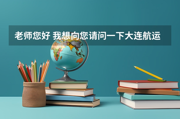 老师您好 我想向您请问一下大连航运职业技术学院怎么样？ 它的航海技