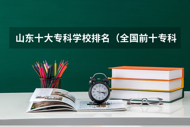 山东十大专科学校排名（全国前十专科学校排名）