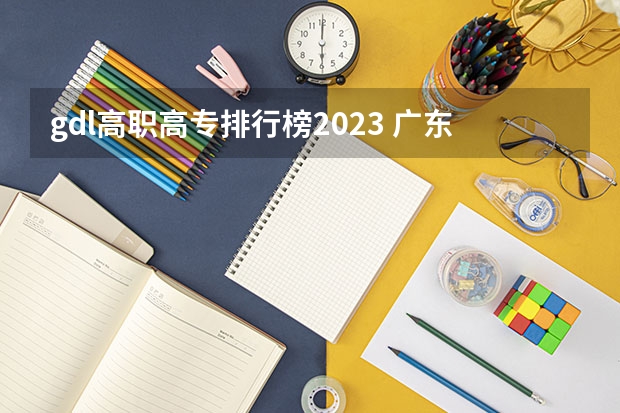 gdl高职高专排行榜2023 广东专科学校排名榜及录取分数线