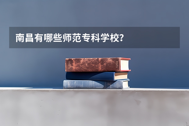 南昌有哪些师范专科学校？