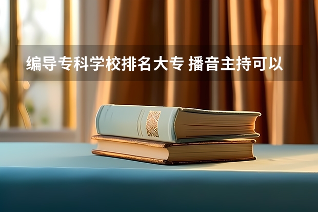 编导专科学校排名大专 播音主持可以考取那些大学啊？