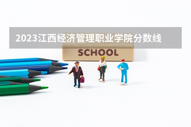 2023江西经济管理职业学院分数线 历年江西经济管理职业学院分数线