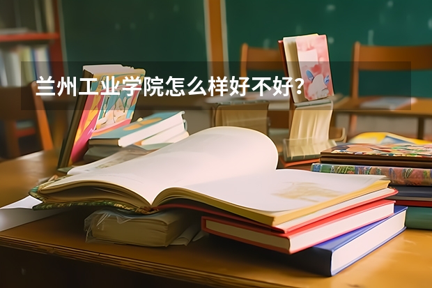 兰州工业学院怎么样好不好？