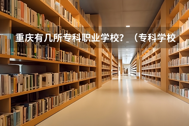 重庆有几所专科职业学校？（专科学校排名）