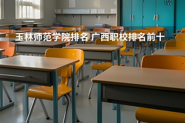 玉林师范学院排名 广西职校排名前十名学校