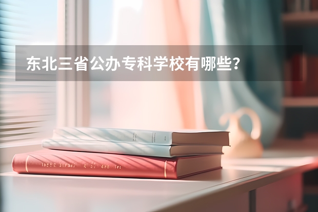 东北三省公办专科学校有哪些？