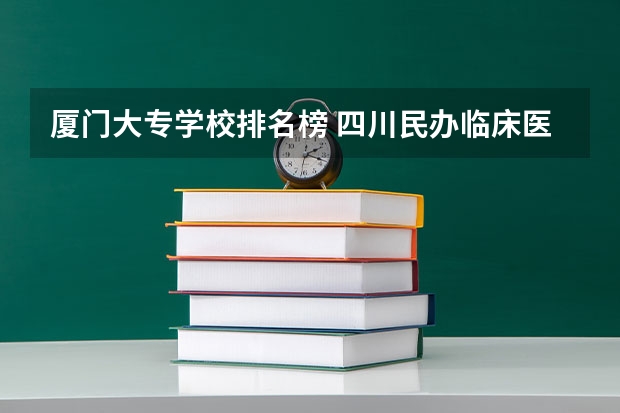 厦门大专学校排名榜 四川民办临床医学专科学校有