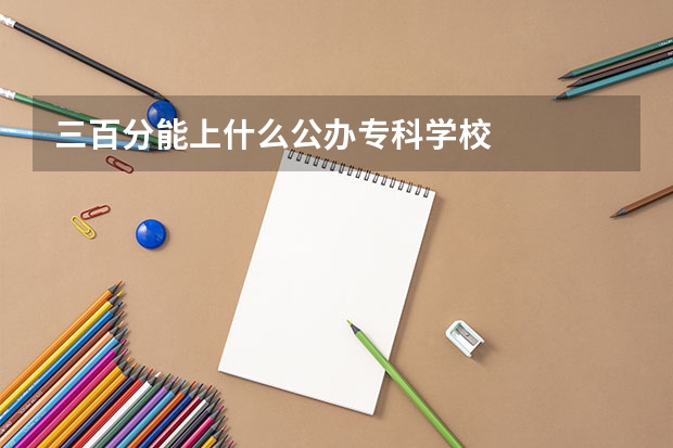 三百分能上什么公办专科学校