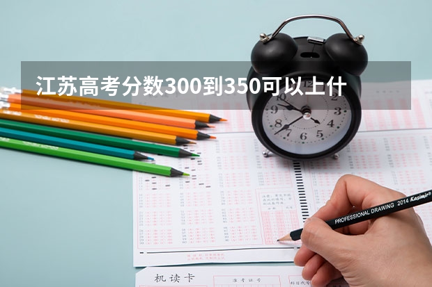 江苏高考分数300到350可以上什么学校