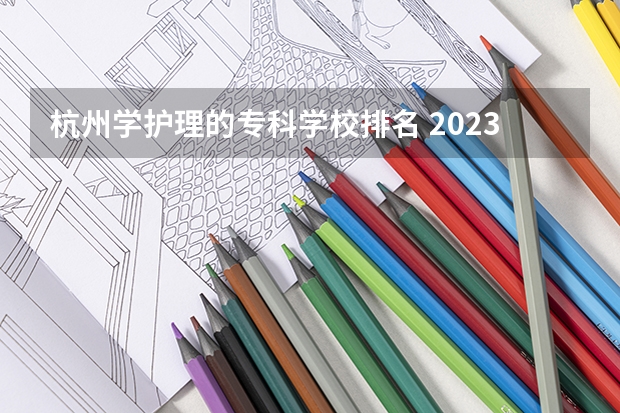 杭州学护理的专科学校排名 2023医学院校排名