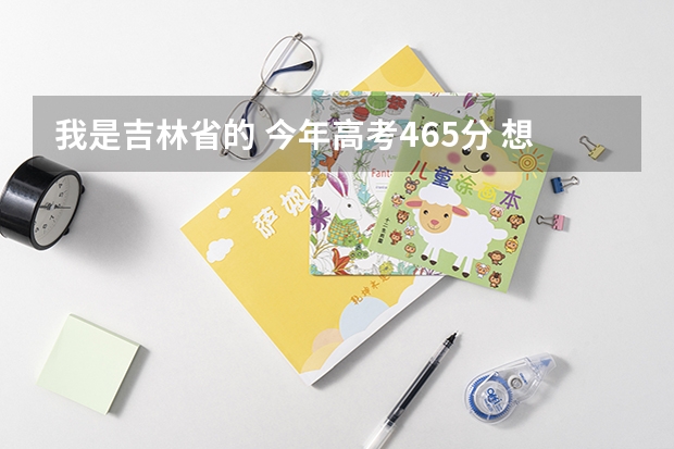 我是吉林省的 今年高考465分 想报护理专业 （专科）吉林省内有什么好的医科学校可以进呢？万分焦急！