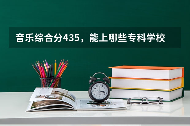 音乐综合分435，能上哪些专科学校，很急啊