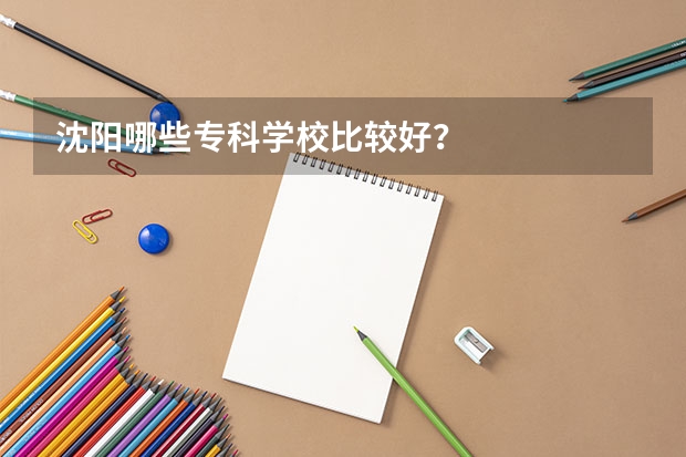 沈阳哪些专科学校比较好？