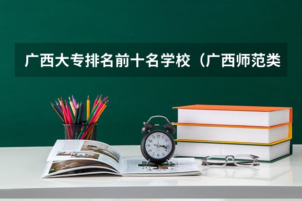 广西大专排名前十名学校（广西师范类大专院校排名）