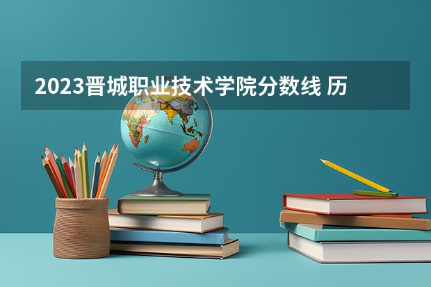 2023晋城职业技术学院分数线 历年晋城职业技术学院分数线