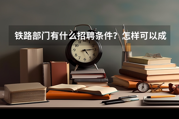 铁路部门有什么招聘条件？怎样可以成为铁路员工？