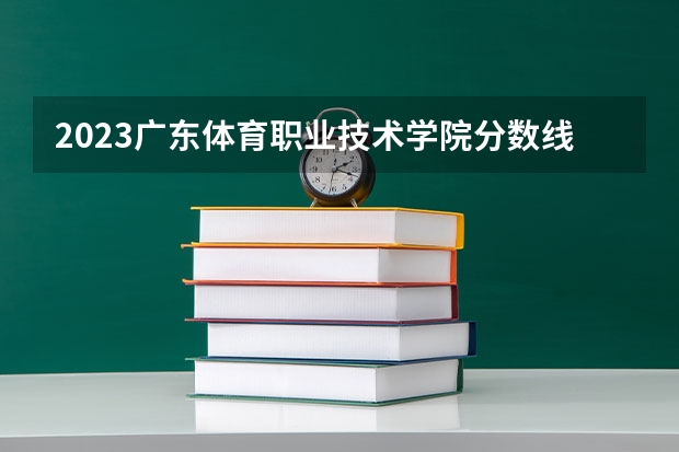 2023广东体育职业技术学院分数线 历年广东体育职业技术学院分数线