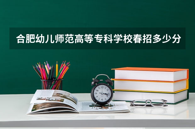 合肥幼儿师范高等专科学校春招多少分