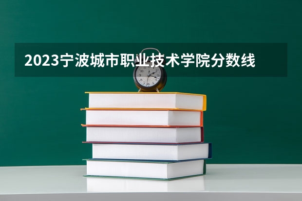 2023宁波城市职业技术学院分数线 历年宁波城市职业技术学院分数线