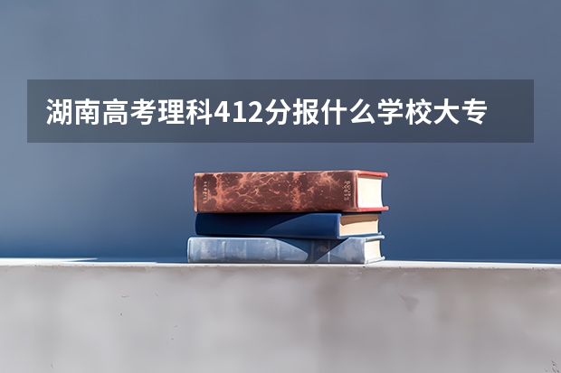 湖南高考理科412分报什么学校大专