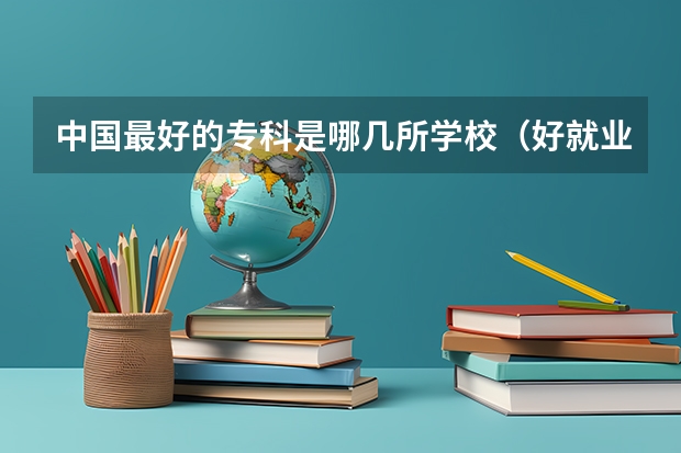 中国最好的专科是哪几所学校（好就业的大专学校）