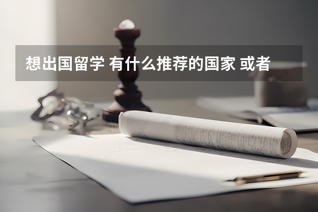 想出国留学 有什么推荐的国家 或者学校嘛？