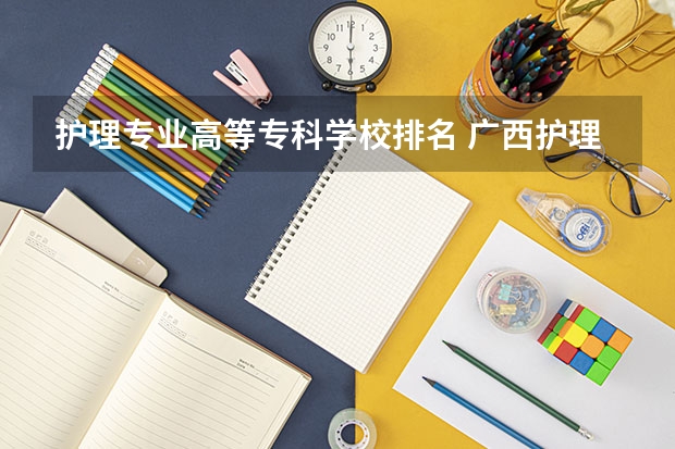 护理专业高等专科学校排名 广西护理院校专科排名