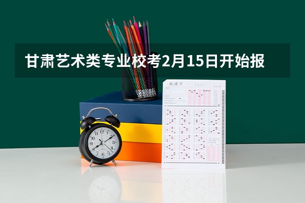 甘肃艺术类专业校考2月15日开始报名 甘肃省普通高等学校艺术类专业招生工作的通知组织管理