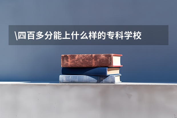 \四百多分能上什么样的专科学校