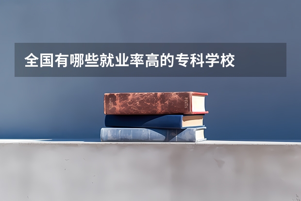 全国有哪些就业率高的专科学校