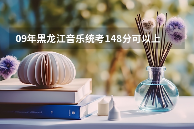 09年黑龙江音乐统考148分可以上哪个学校