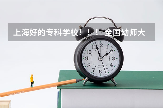 上海好的专科学校！！！ 全国幼师大专学校排名