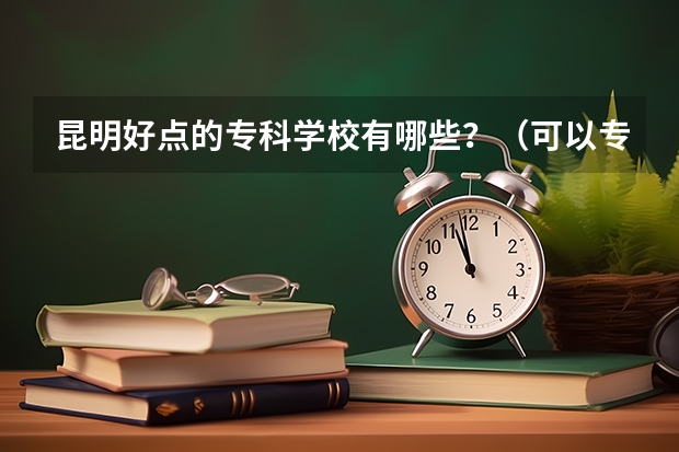 昆明好点的专科学校有哪些？（可以专升本的那种）