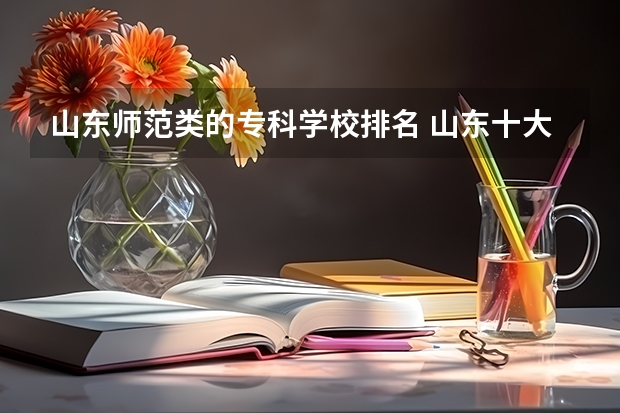 山东师范类的专科学校排名 山东十大专科学校排名