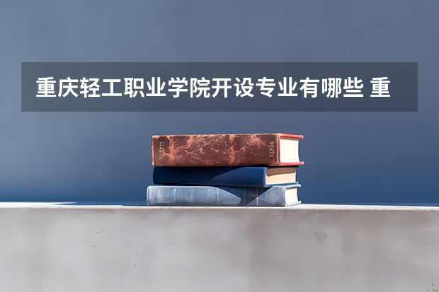 重庆轻工职业学院开设专业有哪些 重庆轻工职业学院王牌专业有什么