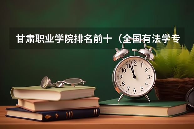 甘肃职业学院排名前十（全国有法学专业的学校（含电大、专科、函授）最好给院系名称）