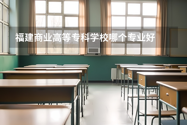 福建商业高等专科学校哪个专业好