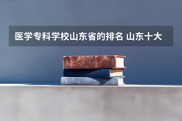 医学专科学校山东省的排名 山东十大专科学校排名