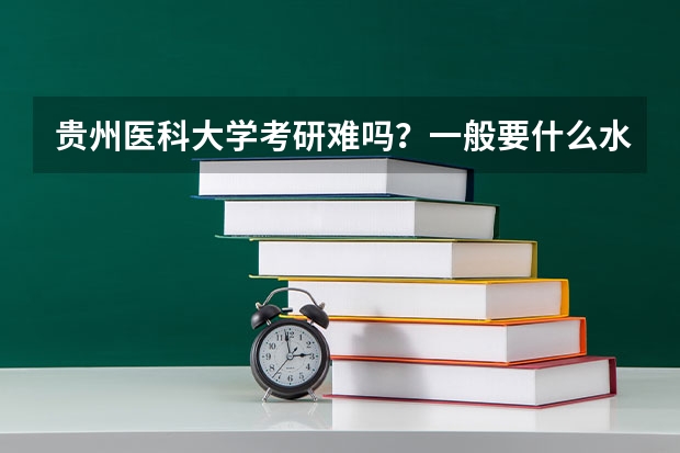 贵州医科大学考研难吗？一般要什么水平才可以进入？