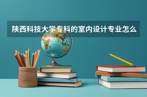 陕西科技大学专科的室内设计专业怎么样？