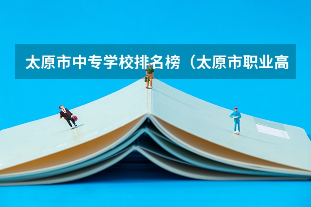 太原市中专学校排名榜（太原市职业高中学校排名) 山西省专科院校排名榜