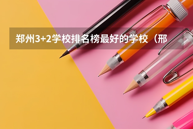 郑州3+2学校排名榜最好的学校（邢台医学高等专科学校口碑）